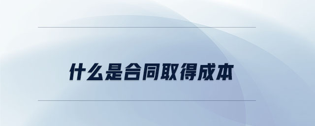 什么是合同取得成本 什么是合同取得成本