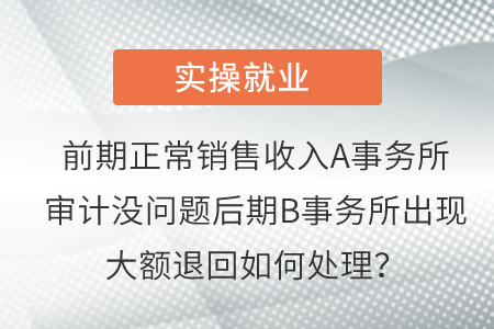 前期正常銷售收入A事務(wù)所審計沒問題后期B事務(wù)所出現(xiàn)大額退回如何處理？