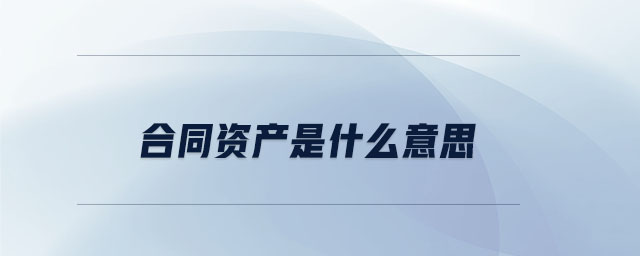 合同資產(chǎn)是什么意思 合同資產(chǎn)是什么意思