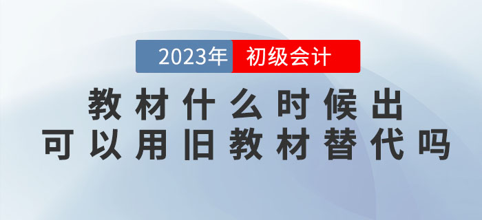 2023年初級會計考試教材什么時候出？可以用舊教材替代嗎？