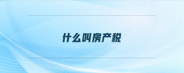 什么叫房產(chǎn)稅 什么叫房產(chǎn)稅