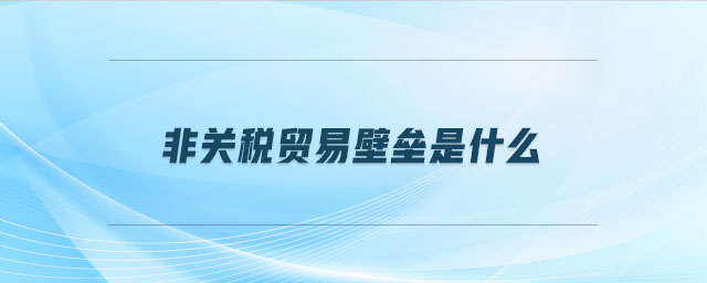 非關稅貿易壁壘是什么 非關稅貿易壁壘是什么