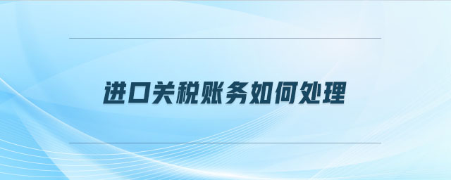 進(jìn)口關(guān)稅賬務(wù)如何處理 進(jìn)口關(guān)稅賬務(wù)如何處理