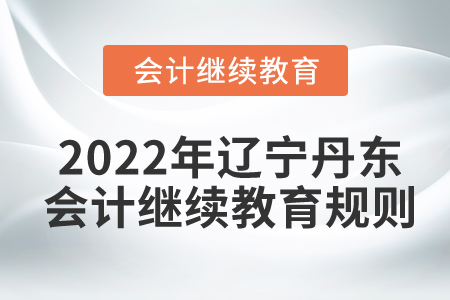 2022年遼寧省丹東市會(huì)計(jì)繼續(xù)教育規(guī)則概述 2022年遼寧省丹東市會(huì)計(jì)繼續(xù)教育規(guī)則概述
