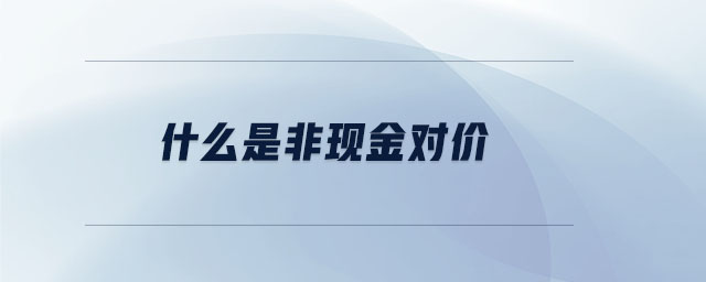 什么是非現(xiàn)金對價 什么是非現(xiàn)金對價