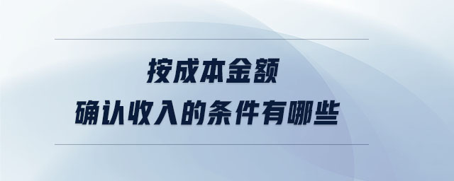 按成本金額確認(rèn)收入的條件有哪些 按成本金額確認(rèn)收入的條件有哪些