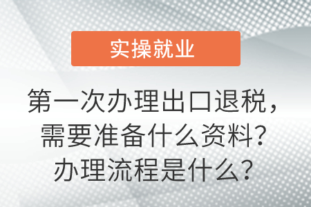 第一次辦理出口退稅，需要準(zhǔn)備什么資料？辦理流程是什么？