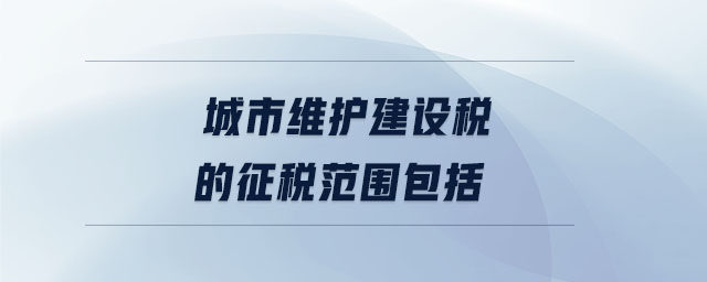 城市維護(hù)建設(shè)稅的征稅范圍包括 城市維護(hù)建設(shè)稅的征稅范圍包括