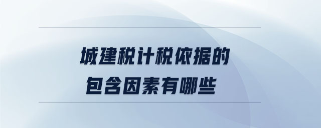 城建稅計稅依據(jù)的包含因素有哪些 城建稅計稅依據(jù)的包含因素有哪些