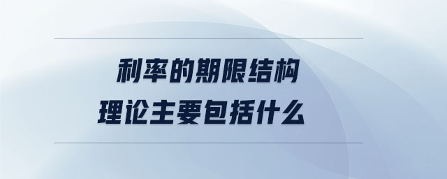 利率的期限結(jié)構(gòu)理論主要包括什么 利率的期限結(jié)構(gòu)理論主要包括什么