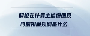 契稅在計算土地增值稅時的扣除規(guī)則是什么