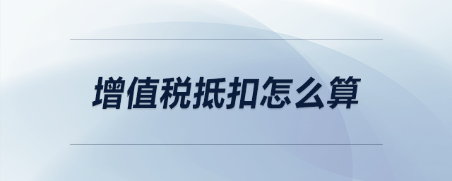 增值稅抵扣怎么算 增值稅抵扣怎么算