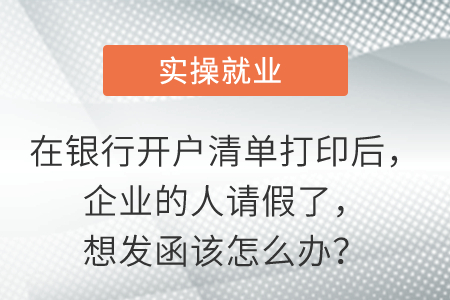 在銀行開戶清單打印后，企業(yè)的人請假了，想發(fā)函該怎么辦？