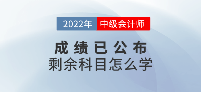 2022年中級會計成績已出，剩余科目怎么學(xué)？快來查收備考攻略！