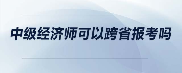 中級(jí)經(jīng)濟(jì)師可以跨省報(bào)考嗎