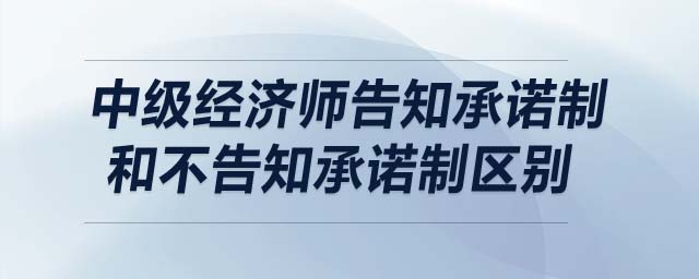 中級(jí)經(jīng)濟(jì)師告知承諾制和不告知承諾制區(qū)別