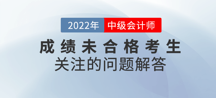 2022年中級(jí)會(huì)計(jì)成績(jī)未合格的考生都在關(guān)注那些問題？快看詳細(xì)解答！