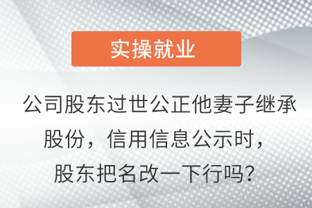 公司股東過(guò)世公正她妻子繼承股份，信用信息公示時(shí)，股東把名改一下行嗎？