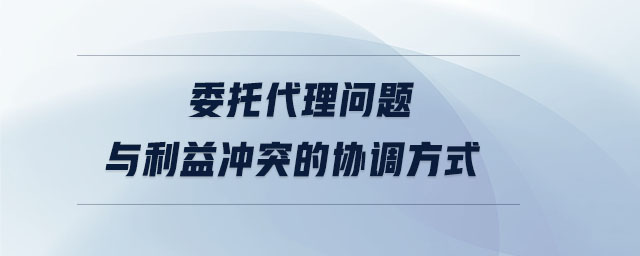 委托代理問題與利益沖突的協(xié)調(diào)方式 委托代理問題與利益沖突的協(xié)調(diào)方式