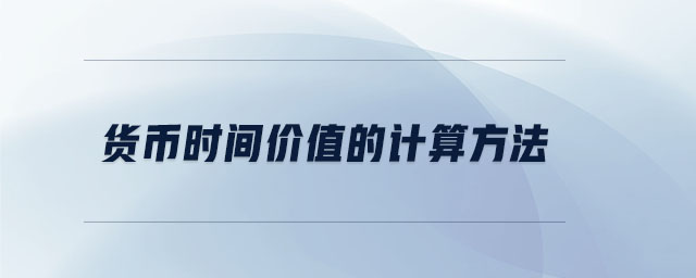 貨幣時(shí)間價(jià)值的計(jì)算方法 貨幣時(shí)間價(jià)值的計(jì)算方法