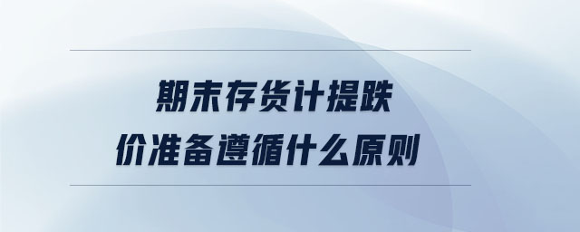 期末存貨計提跌價準(zhǔn)備遵循什么原則 期末存貨計提跌價準(zhǔn)備遵循什么原則