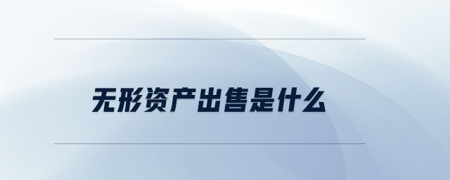 無形資產(chǎn)出售是什么 無形資產(chǎn)出售是什么