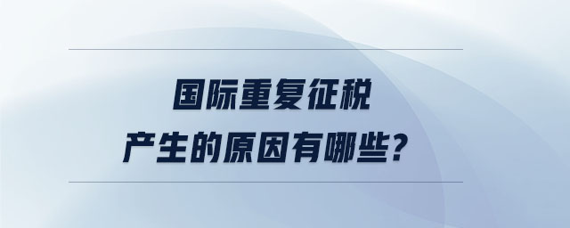 國際重復(fù)征稅產(chǎn)生的原因有哪些 國際重復(fù)征稅產(chǎn)生的原因有哪些