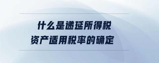 什么是遞延所得稅資產(chǎn)適用稅率的確定 什么是遞延所得稅資產(chǎn)適用稅率的確定