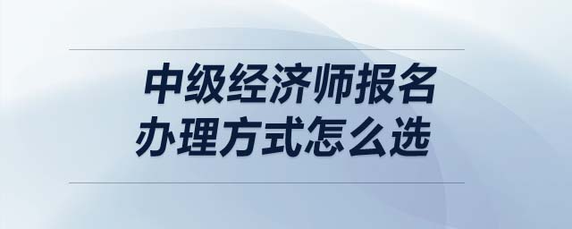 中級經(jīng)濟師報名辦理方式怎么選