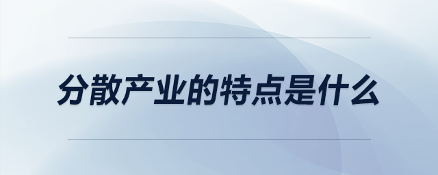 分散產(chǎn)業(yè)的特點是什么
