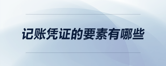 記賬憑證的要素有哪些 記賬憑證的要素有哪些