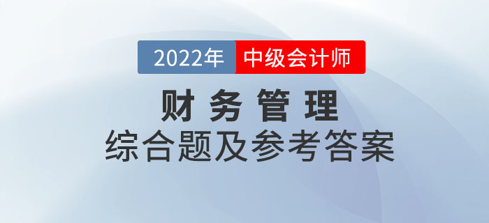 2022年中級(jí)會(huì)計(jì)財(cái)務(wù)管理綜合題及參考答案第一批次_考生回憶版