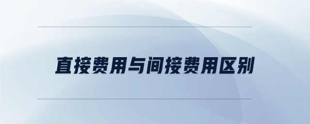 直接費(fèi)用與間接費(fèi)用區(qū)別