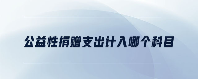 公益性捐贈(zèng)支出計(jì)入哪個(gè)科目 公益性捐贈(zèng)支出計(jì)入哪個(gè)科目