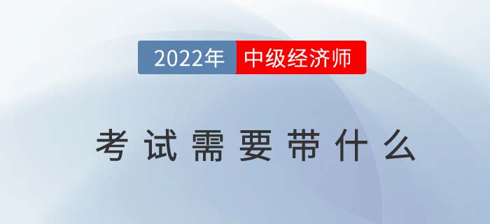 2022年中級(jí)經(jīng)濟(jì)師考試需要帶什么？以下物品缺一不可！