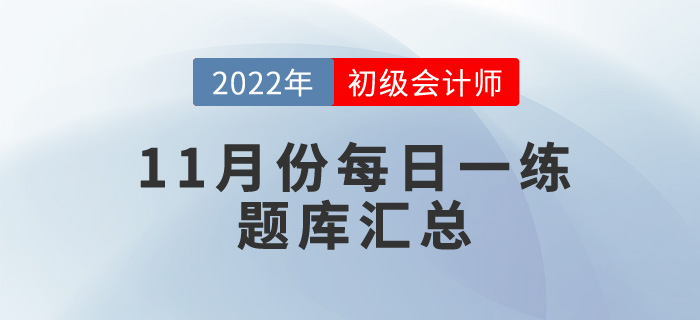 2022年初級(jí)會(huì)計(jì)考試11月份每日一練題庫(kù)匯總 2022年初級(jí)會(huì)計(jì)考試11月份每日一練題庫(kù)匯總