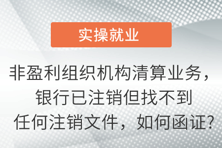 非盈利組織機構(gòu)清算業(yè)務，銀行已注銷但找不到任何注銷文件，如何函證?