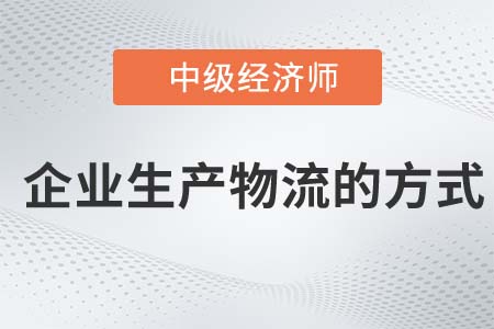 企業(yè)生產(chǎn)物流的方式_2022中級經(jīng)濟(jì)師工商備考知識點 企業(yè)生產(chǎn)物流的方式_2022中級經(jīng)濟(jì)師工商備考知識點
