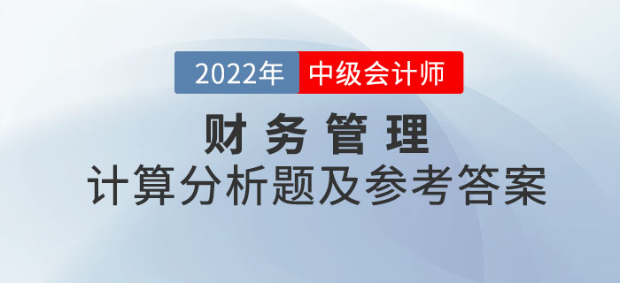 2022年中級(jí)會(huì)計(jì)財(cái)務(wù)管理計(jì)算分析題及參考答案第二批次_考生回憶版