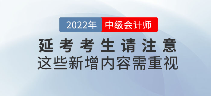 2022年中級(jí)會(huì)計(jì)延考考生請(qǐng)注意！這些新增內(nèi)容需重視！
