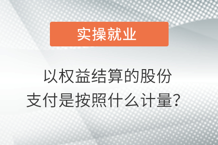 以權(quán)益結(jié)算的股份支付是按照什么計量？