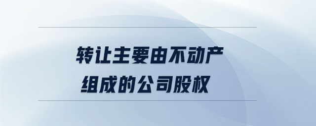 轉(zhuǎn)讓主要由不動產(chǎn)組成的公司股權(quán) 轉(zhuǎn)讓主要由不動產(chǎn)組成的公司股權(quán)