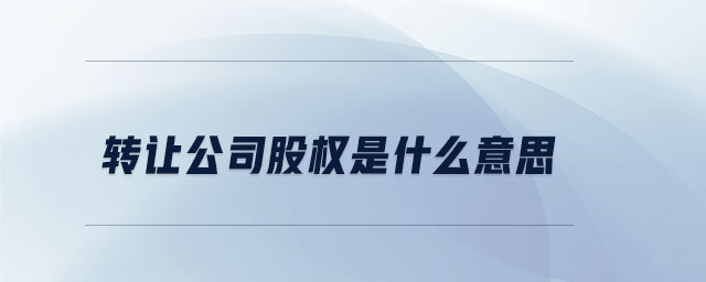 轉讓公司股權是什么意思 轉讓公司股權是什么意思