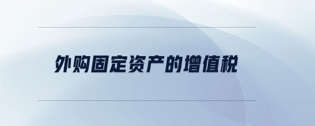 外購(gòu)固定資產(chǎn)的增值稅 外購(gòu)固定資產(chǎn)的增值稅