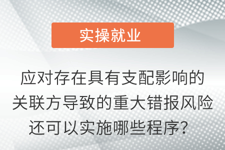 應(yīng)對(duì)存在具有支配影響的關(guān)聯(lián)方導(dǎo)致的重大錯(cuò)報(bào)風(fēng)險(xiǎn)還可以實(shí)施哪些程序？