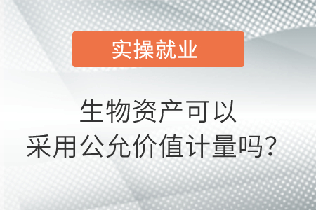 生物資產(chǎn)可以采用公允價值計量嗎？