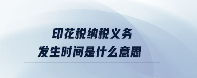 印花稅納稅義務發(fā)生時間是什么意思 印花稅納稅義務發(fā)生時間是什么意思