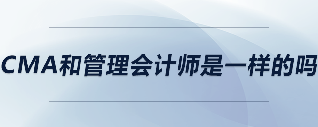 cma和管理會計師是一樣的嗎 cma和管理會計師是一樣的嗎
