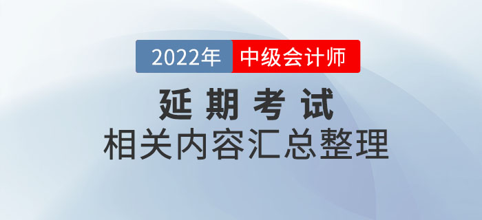 2022年中級會計延期考試相關(guān)內(nèi)容整理，考前速看！