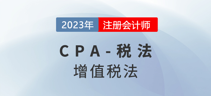 2023年CPA稅法章節(jié)預(yù)習(xí)概要：第二章增值稅法